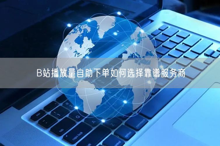 B站播放量自助下单如何选择靠谱服务商