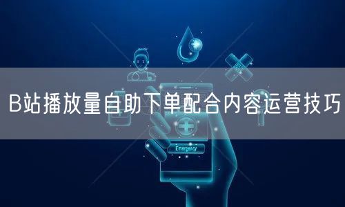 B站播放量自助下单配合内容运营技巧