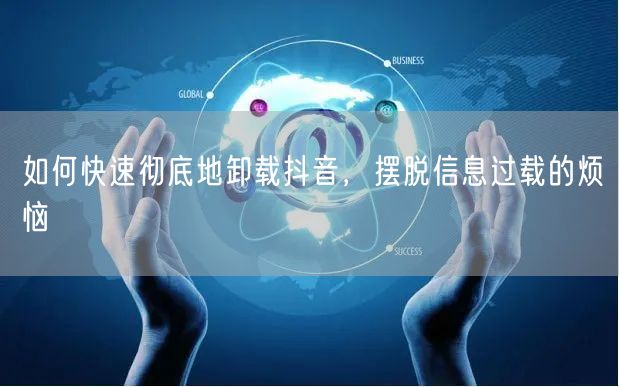 如何快速彻底地卸载抖音，摆脱信息过载的烦恼