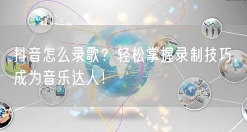 抖音怎么录歌？轻松掌握录制技巧，成为音乐达人！
