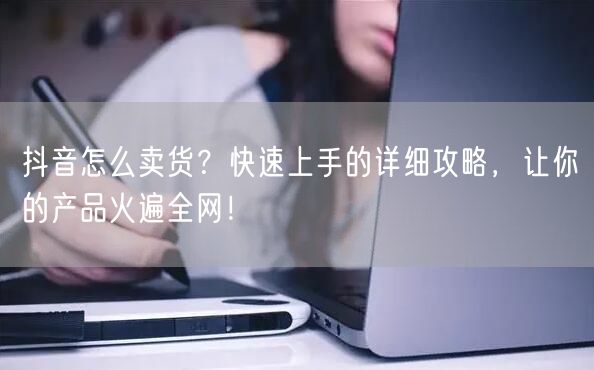抖音怎么卖货？快速上手的详细攻略，让你的