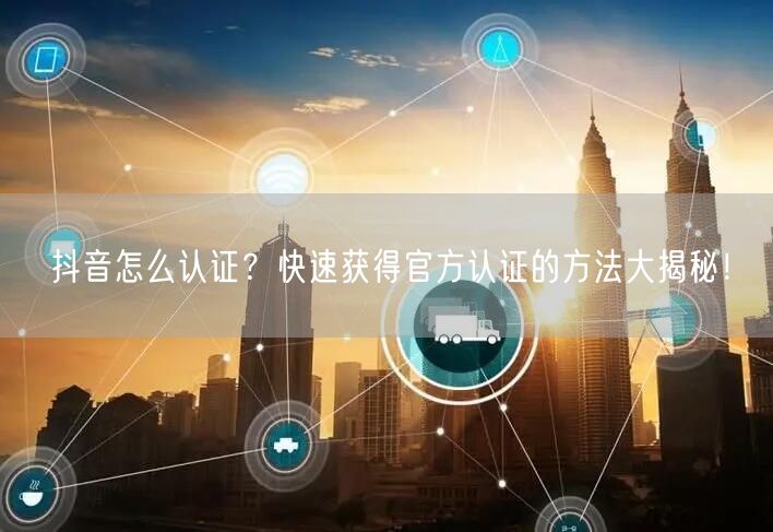抖音怎么认证？快速获得官方认证的方法大揭
