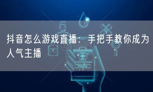 抖音怎么游戏直播：手把手教你成为人气主播