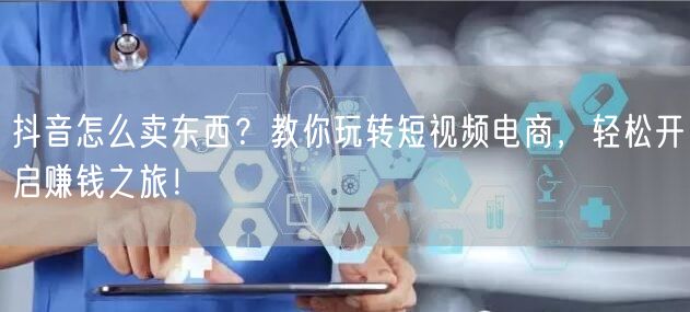 抖音怎么卖东西？教你玩转短视频电商，轻松开启赚钱之旅！