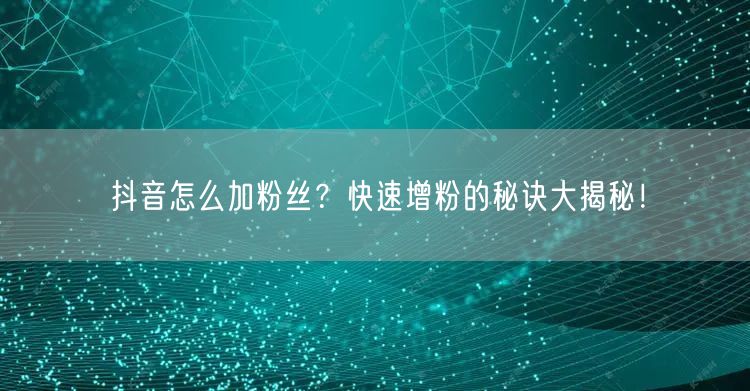抖音怎么加粉丝？快速增粉的秘诀大揭秘！