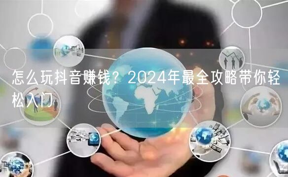 怎么玩抖音赚钱？2024年最全攻略带你轻
