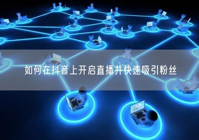 如何在抖音上开启直播并快速吸引粉丝