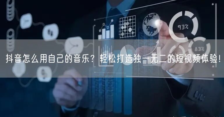 抖音怎么用自己的音乐？轻松打造独一无二的短视频体验！