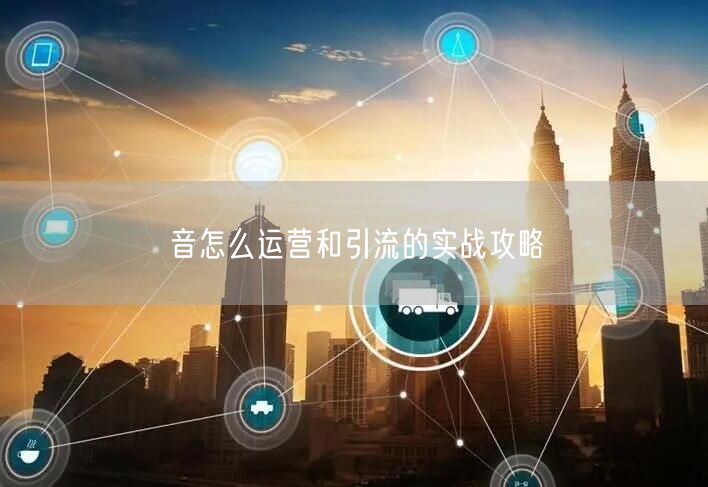 音怎么运营和引流的实战攻略