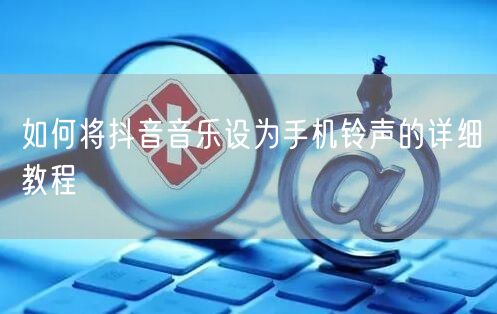如何将抖音音乐设为手机铃声的详细教程