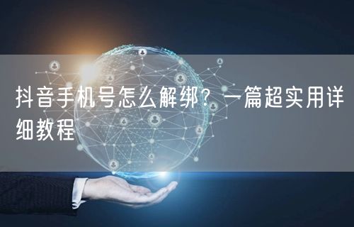 抖音手机号怎么解绑？一篇超实用详细教程