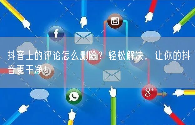 抖音上的评论怎么删除？轻松解决，让你的抖音更干净！