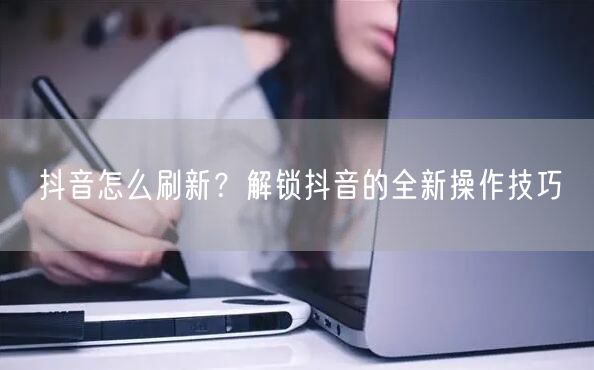抖音怎么刷新？解锁抖音的全新操作技巧