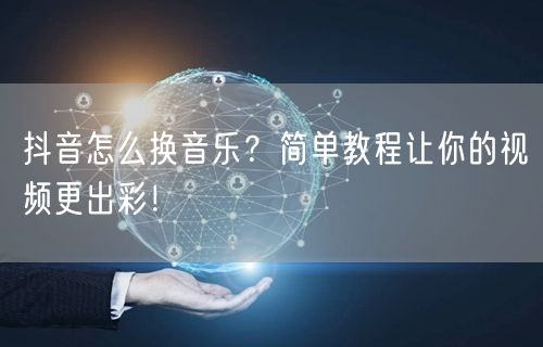 抖音怎么换音乐？简单教程让你的视频更出彩！