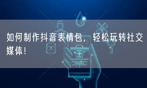 如何制作抖音表情包，轻松玩转社交媒体！