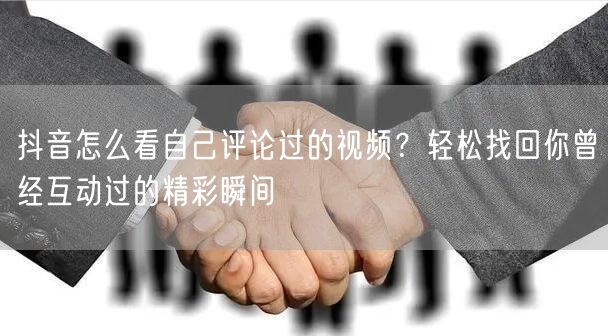 抖音怎么看自己评论过的视频？轻松找回你曾经互动过的精彩瞬间