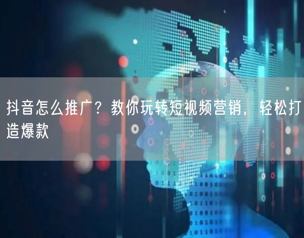 抖音怎么推广？教你玩转短视频营销，轻松打造爆款