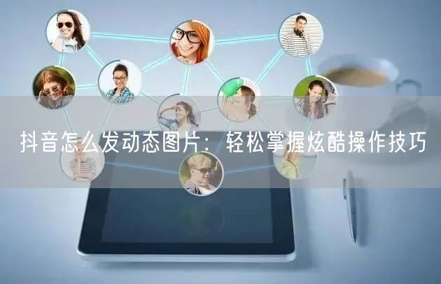 抖音怎么发动态图片：轻松掌握炫酷操作技巧