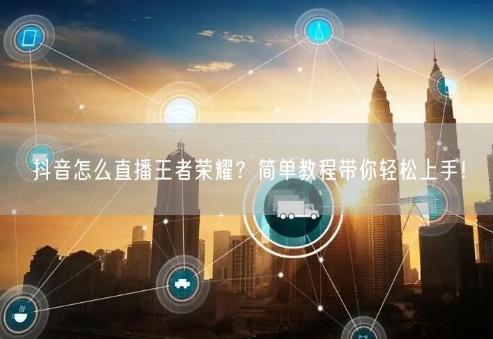 抖音怎么直播王者荣耀？简单教程带你轻松上手！
