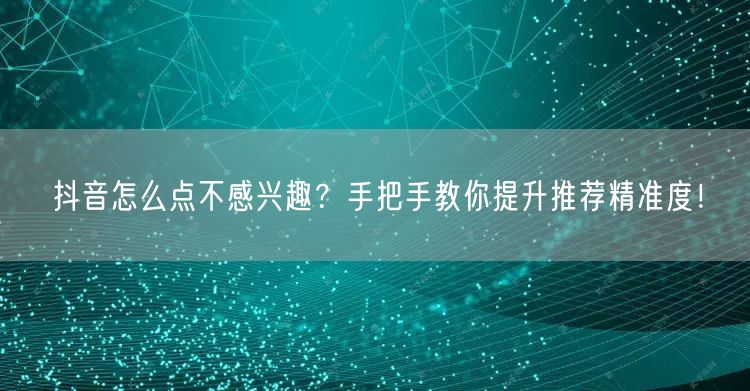 抖音怎么点不感兴趣？手把手教你提升推荐精准度！