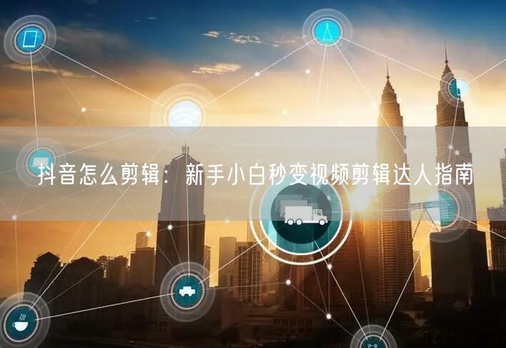 抖音怎么剪辑：新手小白秒变视频剪辑达人指南