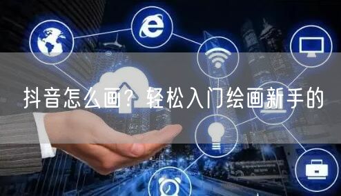 抖音怎么画？轻松入门绘画新手的