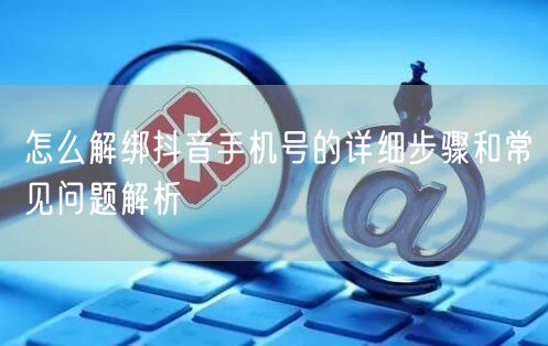 怎么解绑抖音手机号的详细步骤和常见问题解析