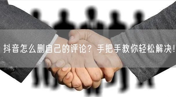抖音怎么删自己的评论？手把手教你轻松解决！