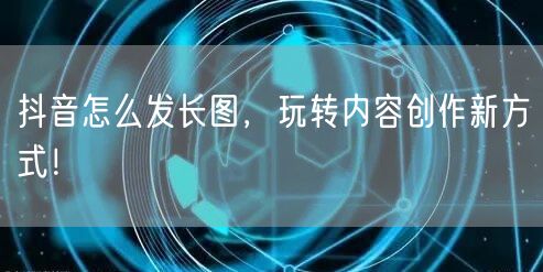抖音怎么发长图，玩转内容创作新方式！