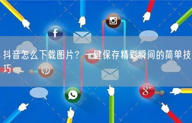 抖音怎么下载图片？一键保存精彩瞬间的简单技巧