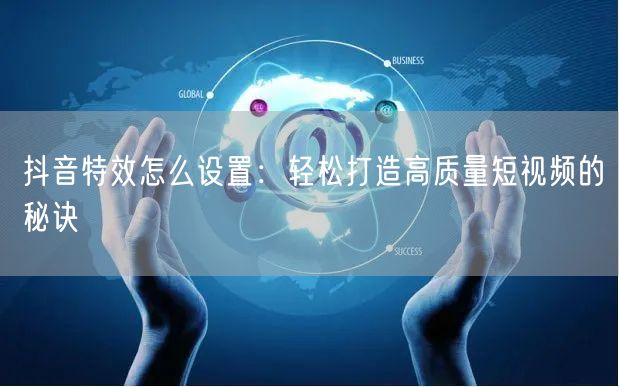 抖音特效怎么设置：轻松打造高质量短视频的秘诀