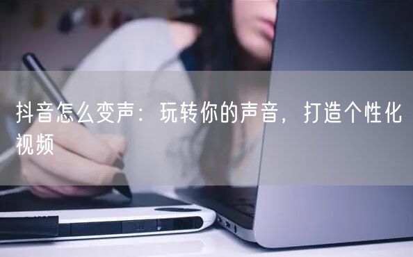 抖音怎么变声：玩转你的声音，打造个性化视频