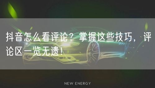 抖音怎么看评论？掌握这些技巧，评论区一览无遗！