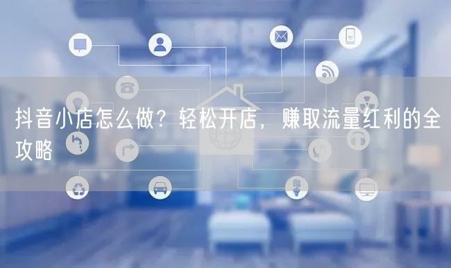抖音小店怎么做？轻松开店，赚取流量红利的全攻略