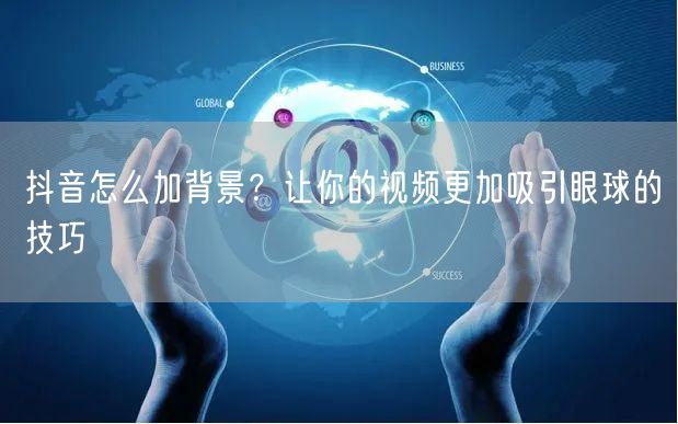 抖音怎么加背景？让你的视频更加吸引眼球的技巧