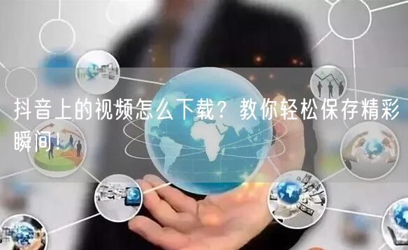 抖音上的视频怎么下载？教你轻松保存精彩瞬间！