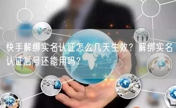 快手解绑实名认证怎么几天生效？解绑实名认证后号还能用吗？
