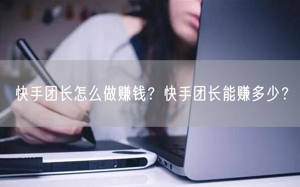 快手团长怎么做赚钱？快手团长能赚多少？