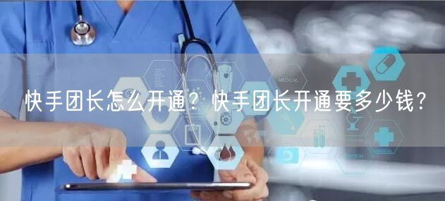快手团长怎么开通？快手团长开通要多少钱？