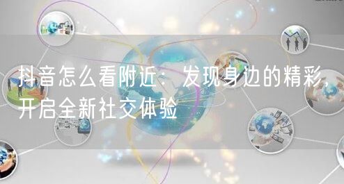 抖音怎么看附近：发现身边的精彩，开启全新