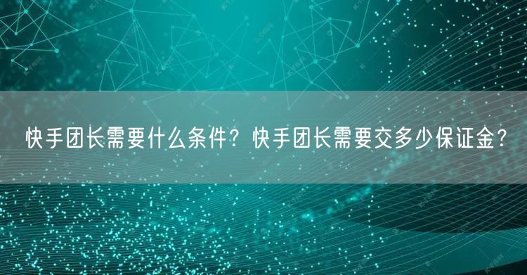 快手团长需要什么条件？快手团长需要交多少保证金？