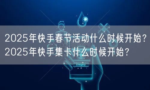 2025年快手春节活动什么时候开始？2025年快手集卡什么时