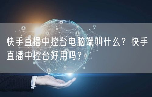 快手直播中控台电脑端叫什么？快手直播中控台好用吗？