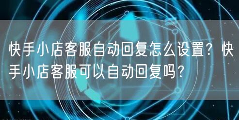 快手小店客服自动回复怎么设置？快手小店客服可以自动回复吗？
