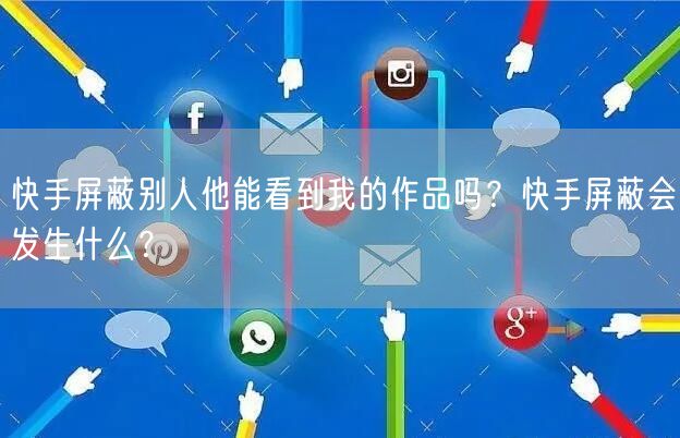快手屏蔽别人他能看到我的作品吗？快手屏蔽会发生什么？