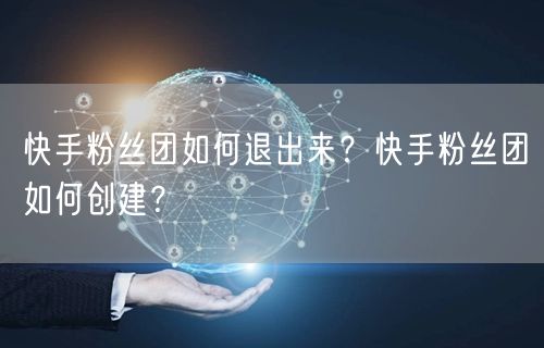 快手粉丝团如何退出来？快手粉丝团如何创建？
