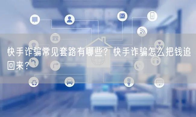 快手诈骗常见套路有哪些？快手诈骗怎么把钱追回来？