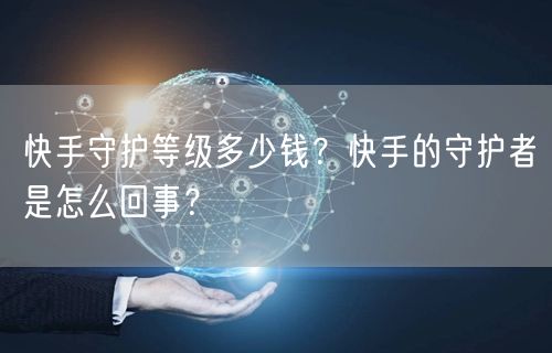快手守护等级多少钱？快手的守护者是怎么回事？