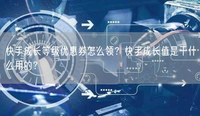快手成长等级优惠券怎么领？快手成长值是干什么用的？
