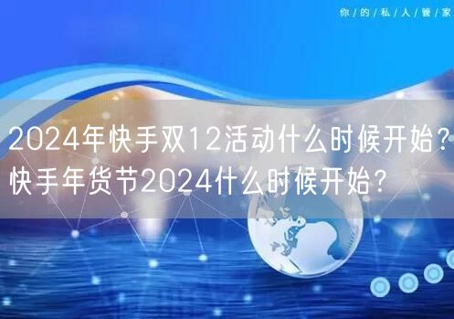 2024年快手双12活动什么时候开始？快手年货节2024什么
